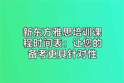 新东方雅思培训课程时间表：让您的备考更具针对性