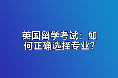 英国留学考试：如何正确选择专业？