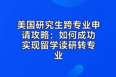 美国研究生跨专业申请攻略：如何成功实现留学读研转专业