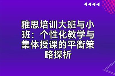 雅思培训大班与小班：个性化教学与集体授课的平衡策略探析