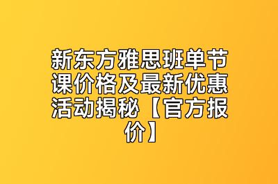 新东方雅思班单节课价格及最新优惠活动揭秘【官方报价】