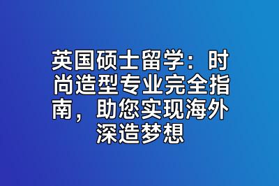 英国硕士留学：时尚造型专业完全指南，助您实现海外深造梦想