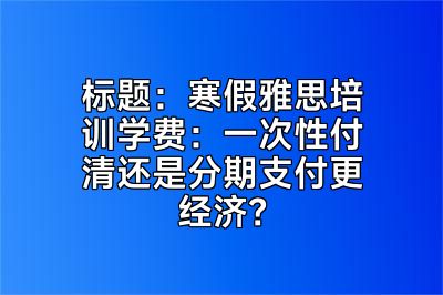 标题：寒假雅思培训学费：一次性付清还是分期支付更经济？