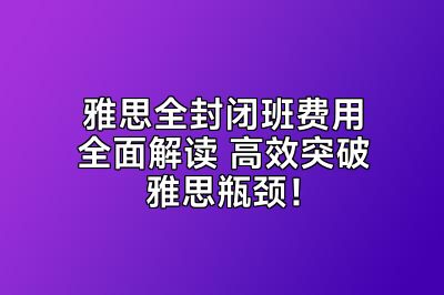 雅思全封闭班费用全面解读 高效突破雅思瓶颈！