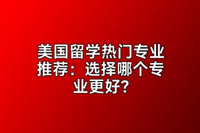 美国留学热门专业推荐：选择哪个专业更好？
