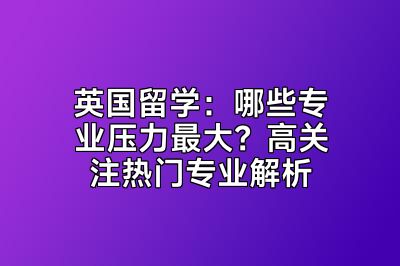 英国留学：哪些专业压力最大？高关注热门专业解析