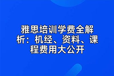 雅思培训学费全解析：机经、资料、课程费用大公开