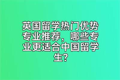英国留学热门优势专业推荐，哪些专业更适合中国留学生？