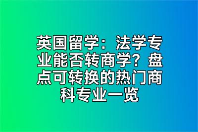英国留学：法学专业能否转商学？盘点可转换的热门商科专业一览