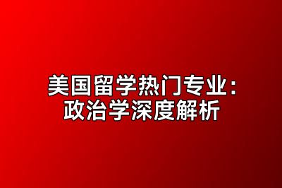 美国留学热门专业：政治学深度解析