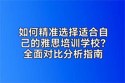 如何精准选择适合自己的雅思培训学校？全面对比分析指南