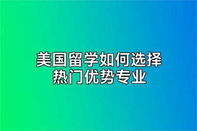 美国留学如何选择热门优势专业
