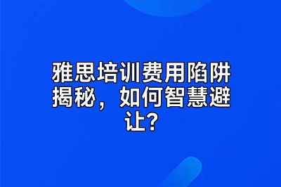 雅思培训费用陷阱揭秘，如何智慧避让？