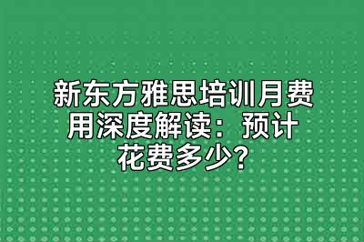 新东方雅思培训月费用深度解读：预计花费多少？