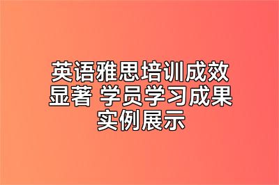 英语雅思培训成效显著 学员学习成果实例展示