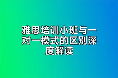 雅思培训小班与一对一模式的区别深度解读