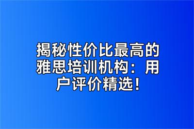 揭秘性价比最高的雅思培训机构：用户评价精选！