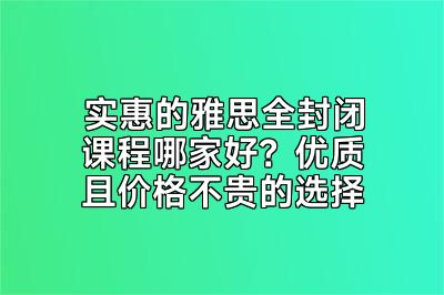 实惠的雅思全封闭课程哪家好？优质且价格不贵的选择
