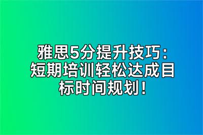 雅思5分提升技巧：短期培训轻松达成目标时间规划！