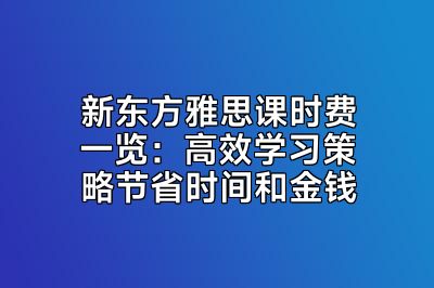 新东方雅思课时费一览：高效学习策略节省时间和金钱