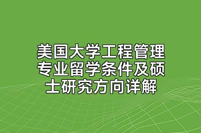 美国大学工程管理专业留学条件及硕士研究方向详解