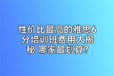 性价比最高的雅思6分培训班费用大揭秘 哪家最划算？