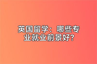 英国留学：哪些专业就业前景好？