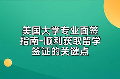 美国大学专业面签指南-顺利获取留学签证的关键点