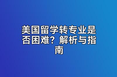 美国留学转专业是否困难？解析与指南
