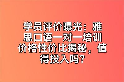 学员评价曝光：雅思口语一对一培训价格性价比揭秘，值得投入吗？