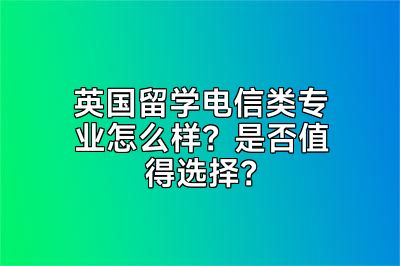 英国留学电信类专业怎么样？是否值得选择？