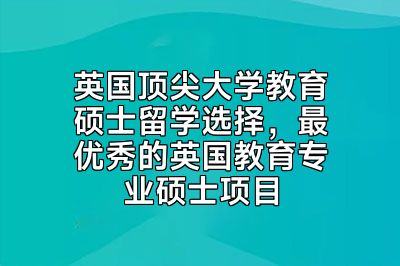 英国顶尖大学教育硕士留学选择，最优秀的英国教育专业硕士项目