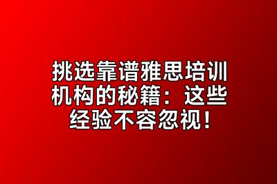 挑选靠谱雅思培训机构的秘籍：这些经验不容忽视！