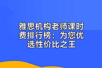 雅思机构老师课时费排行榜：为您优选性价比之王