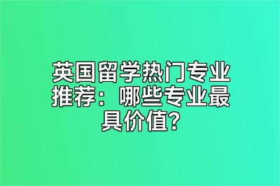 英国留学热门专业推荐：哪些专业最具价值？