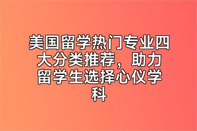 美国留学热门专业四大分类推荐，助力留学生选择心仪学科