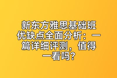 新东方雅思基础班优缺点全面分析：一篇详细评测，值得一看吗？