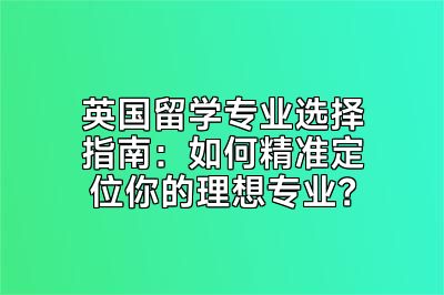 英国留学专业选择指南：如何精准定位你的理想专业？