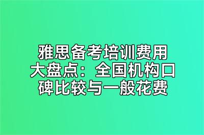 雅思备考培训费用大盘点：全国机构口碑比较与一般花费