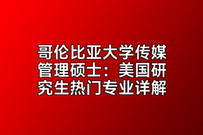 哥伦比亚大学传媒管理硕士：美国研究生热门专业详解