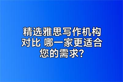 精选雅思写作机构对比 哪一家更适合您的需求？