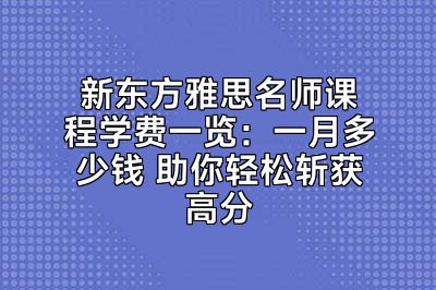 新东方雅思名师课程学费一览：一月多少钱 助你轻松斩获高分