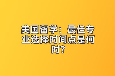 美国留学：最佳专业选择时间点是何时？