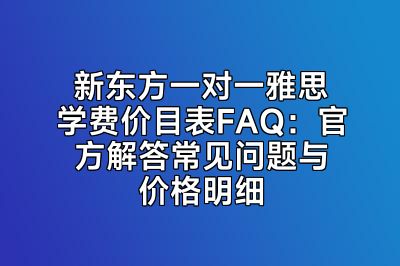 新东方一对一雅思学费价目表FAQ：官方解答常见问题与价格明细