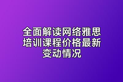 全面解读网络雅思培训课程价格最新变动情况