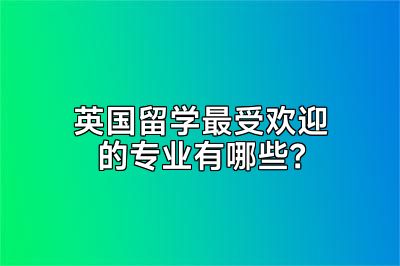 英国留学最受欢迎的专业有哪些？