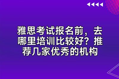 雅思考试报名前，去哪里培训比较好？推荐几家优秀的机构