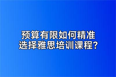 预算有限如何精准选择雅思培训课程？