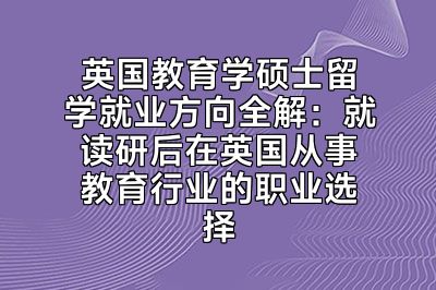 英国教育学硕士留学就业方向全解：就读研后在英国从事教育行业的职业选择