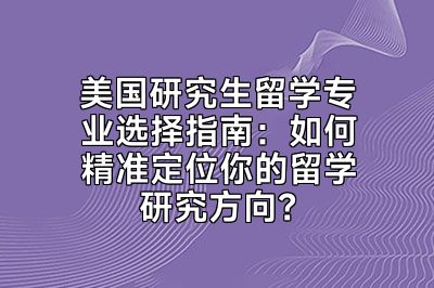 美国研究生留学专业选择指南：如何精准定位你的留学研究方向？